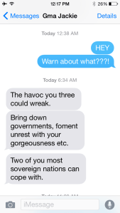 what my grandma had to say about Ry here, and that it was a good thing our other best friend wasn't here, too, because then she'd have to warn governments.